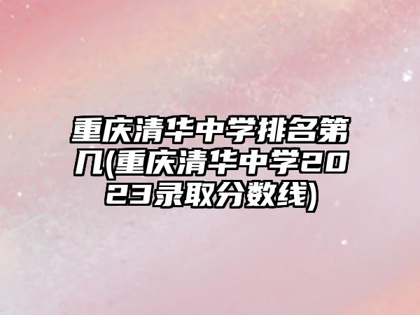 重慶清華中學(xué)排名第幾(重慶清華中學(xué)2023錄取分?jǐn)?shù)線)