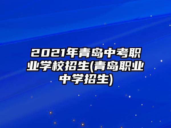 2021年青島中考職業(yè)學校招生(青島職業(yè)中學招生)