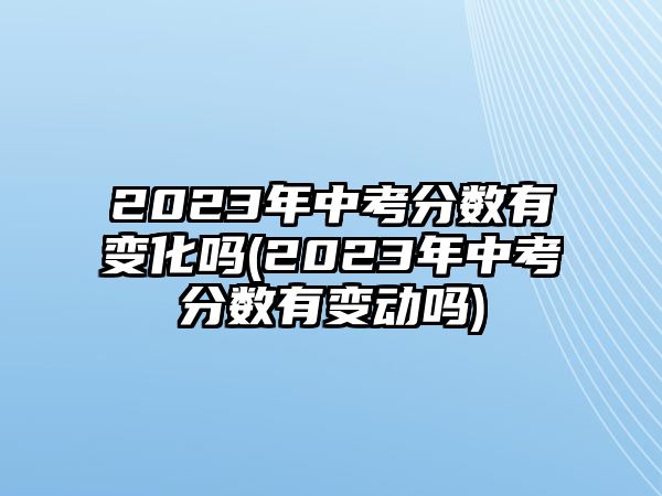 2023年中考分?jǐn)?shù)有變化嗎(2023年中考分?jǐn)?shù)有變動(dòng)嗎)