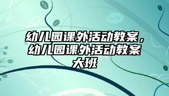 幼兒園課外活動教案，幼兒園課外活動教案大班