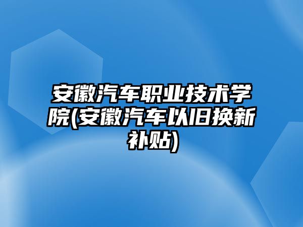 安徽汽車職業(yè)技術(shù)學(xué)院(安徽汽車以舊換新補貼)