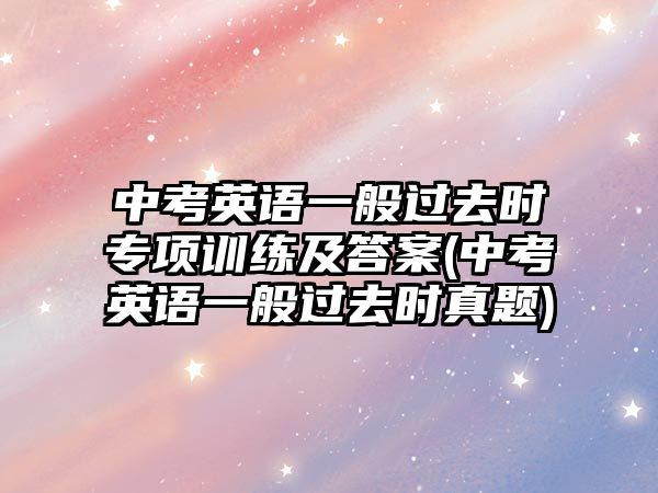 中考英語一般過去時專項訓(xùn)練及答案(中考英語一般過去時真題)