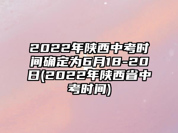 2022年陜西中考時(shí)間確定為6月18-20日(2022年陜西省中考時(shí)間)