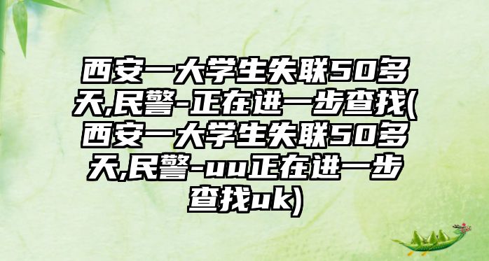 西安一大學生失聯(lián)50多天,民警-正在進一步查找(西安一大學生失聯(lián)50多天,民警-uu正在進一步查找uk)