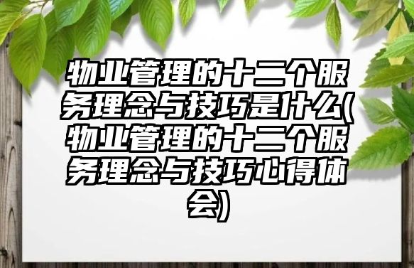 物業(yè)管理的十二個服務(wù)理念與技巧是什么(物業(yè)管理的十二個服務(wù)理念與技巧心得體會)