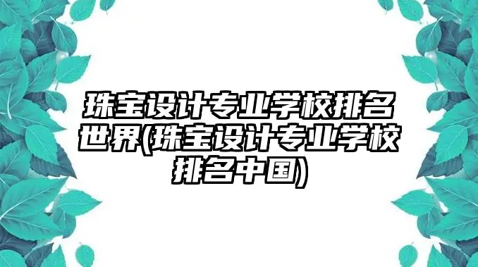 珠寶設(shè)計(jì)專業(yè)學(xué)校排名世界(珠寶設(shè)計(jì)專業(yè)學(xué)校排名中國(guó))