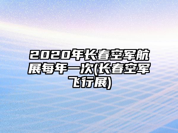 2020年長(zhǎng)春空軍航展每年一次(長(zhǎng)春空軍飛行展)