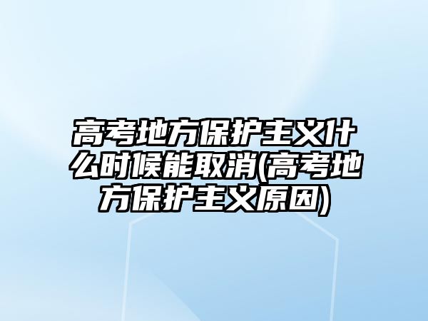 高考地方保護主義什么時候能取消(高考地方保護主義原因)