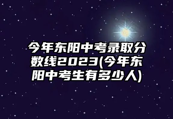 今年?yáng)|陽(yáng)中考錄取分?jǐn)?shù)線(xiàn)2023(今年?yáng)|陽(yáng)中考生有多少人)