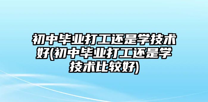 初中畢業(yè)打工還是學(xué)技術(shù)好(初中畢業(yè)打工還是學(xué)技術(shù)比較好)