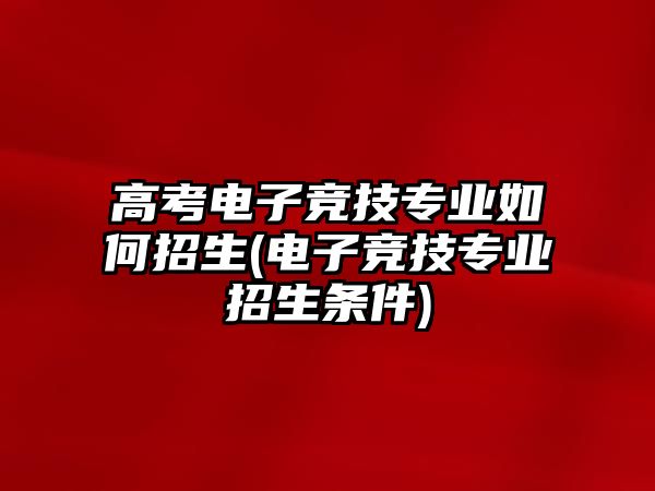 高考電子競技專業(yè)如何招生(電子競技專業(yè)招生條件)