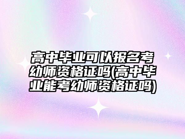 高中畢業(yè)可以報(bào)名考幼師資格證嗎(高中畢業(yè)能考幼師資格證嗎)