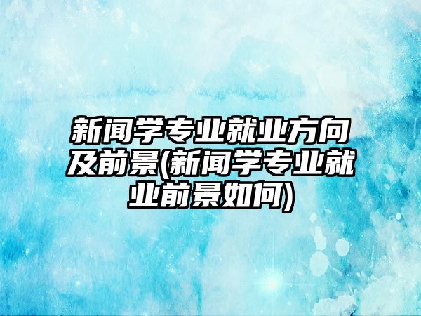 新聞學(xué)專業(yè)就業(yè)方向及前景(新聞學(xué)專業(yè)就業(yè)前景如何)