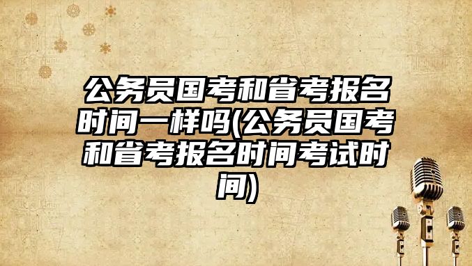 公務員國考和省考報名時間一樣嗎(公務員國考和省考報名時間考試時間)