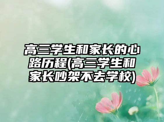 高三學生和家長的心路歷程(高三學生和家長吵架不去學校)