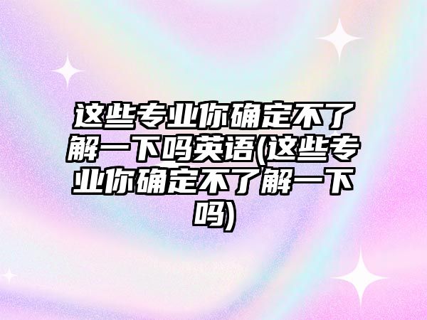 這些專業(yè)你確定不了解一下嗎英語(這些專業(yè)你確定不了解一下嗎)