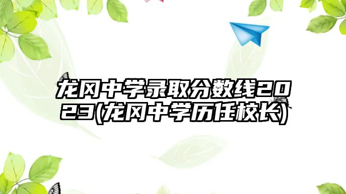 龍岡中學(xué)錄取分?jǐn)?shù)線2023(龍岡中學(xué)歷任校長(zhǎng))