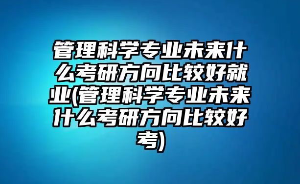 管理科學專業(yè)未來什么考研方向比較好就業(yè)(管理科學專業(yè)未來什么考研方向比較好考)