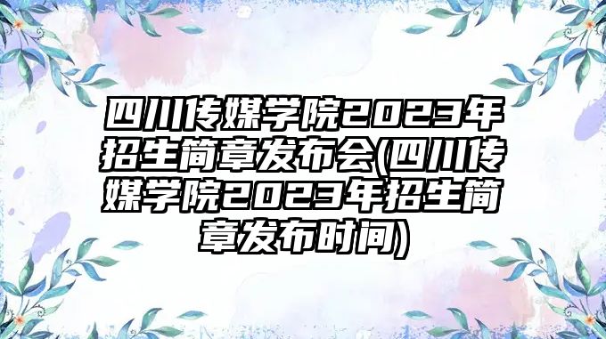 四川傳媒學(xué)院2023年招生簡章發(fā)布會(四川傳媒學(xué)院2023年招生簡章發(fā)布時(shí)間)