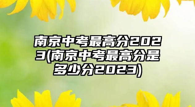 南京中考最高分2023(南京中考最高分是多少分2023)