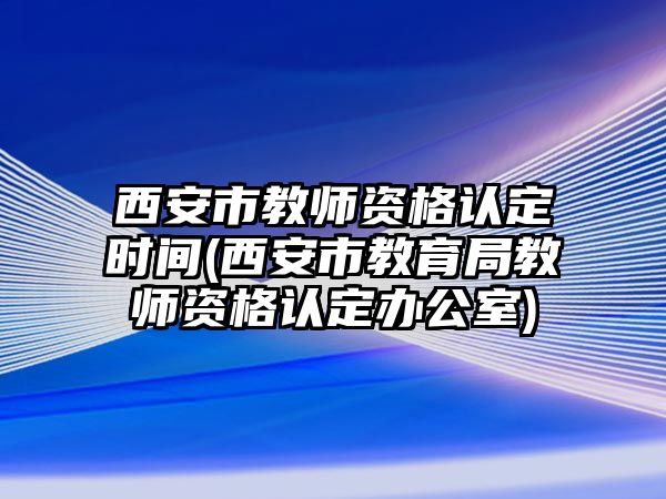 西安市教師資格認(rèn)定時(shí)間(西安市教育局教師資格認(rèn)定辦公室)