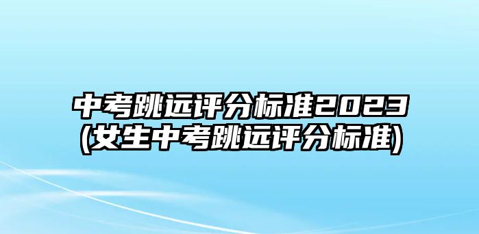 中考跳遠(yuǎn)評分標(biāo)準(zhǔn)2023(女生中考跳遠(yuǎn)評分標(biāo)準(zhǔn))