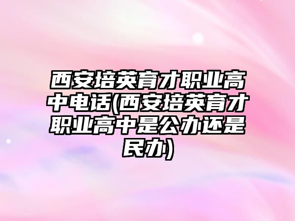 西安培英育才職業(yè)高中電話(西安培英育才職業(yè)高中是公辦還是民辦)