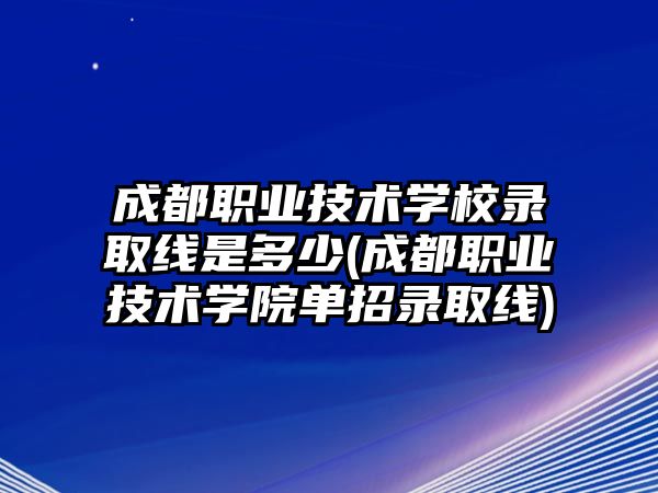 成都職業(yè)技術(shù)學(xué)校錄取線是多少(成都職業(yè)技術(shù)學(xué)院?jiǎn)握袖浫【€)