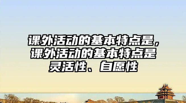 課外活動的基本特點是，課外活動的基本特點是靈活性、自愿性