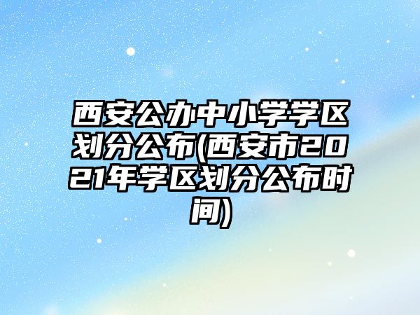 西安公辦中小學(xué)學(xué)區(qū)劃分公布(西安市2021年學(xué)區(qū)劃分公布時間)