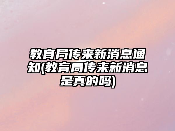 教育局傳來新消息通知(教育局傳來新消息是真的嗎)