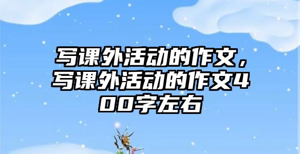 寫課外活動(dòng)的作文，寫課外活動(dòng)的作文400字左右