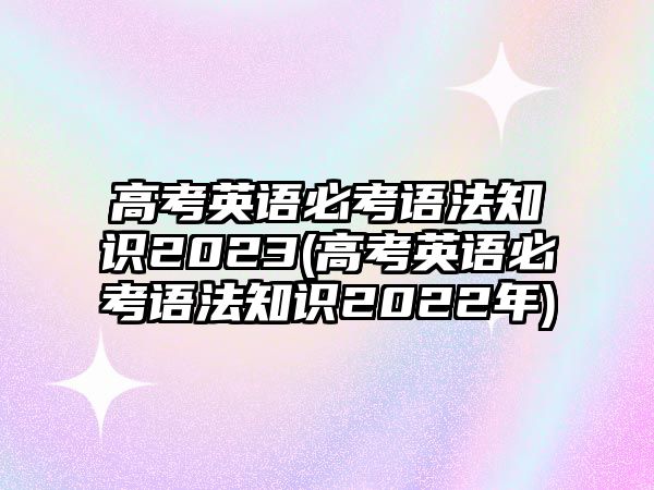 高考英語必考語法知識(shí)2023(高考英語必考語法知識(shí)2022年)