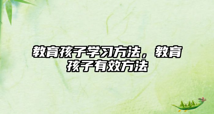 教育孩子學(xué)習(xí)方法，教育孩子有效方法