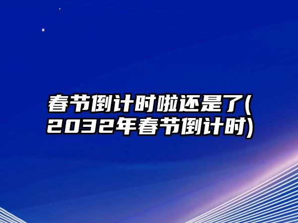 春節(jié)倒計時啦還是了(2032年春節(jié)倒計時)