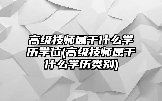 高級技師屬于什么學歷學位(高級技師屬于什么學歷類別)