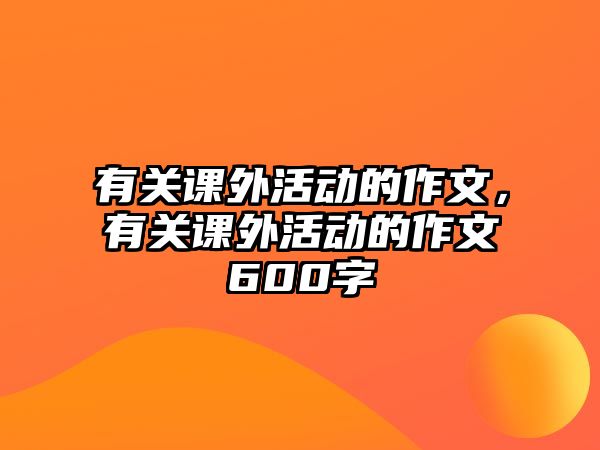 有關(guān)課外活動的作文，有關(guān)課外活動的作文600字