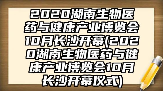 2020湖南生物醫(yī)藥與健康產(chǎn)業(yè)博覽會10月長沙開幕(2020湖南生物醫(yī)藥與健康產(chǎn)業(yè)博覽會10月長沙開幕儀式)