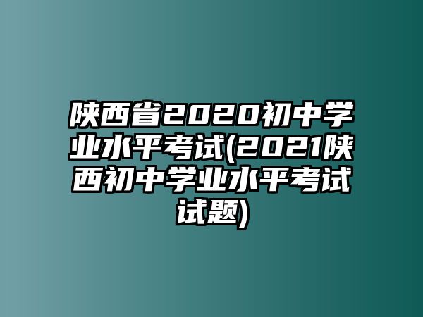 陜西省2020初中學業(yè)水平考試(2021陜西初中學業(yè)水平考試試題)