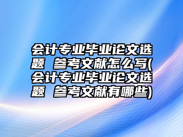 會計專業(yè)畢業(yè)論文選題 參考文獻怎么寫(會計專業(yè)畢業(yè)論文選題 參考文獻有哪些)