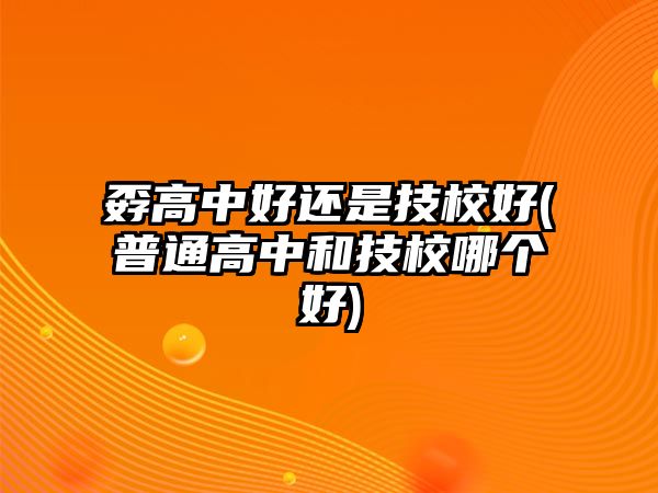 孬高中好還是技校好(普通高中和技校哪個(gè)好)