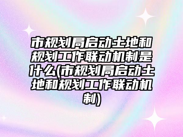 市規(guī)劃局啟動土地和規(guī)劃工作聯(lián)動機制是什么(市規(guī)劃局啟動土地和規(guī)劃工作聯(lián)動機制)