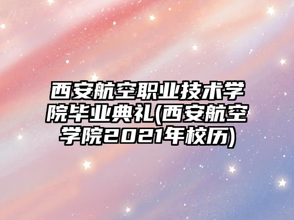 西安航空職業(yè)技術學院畢業(yè)典禮(西安航空學院2021年校歷)