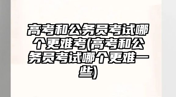 高考和公務員考試哪個更難考(高考和公務員考試哪個更難一些)