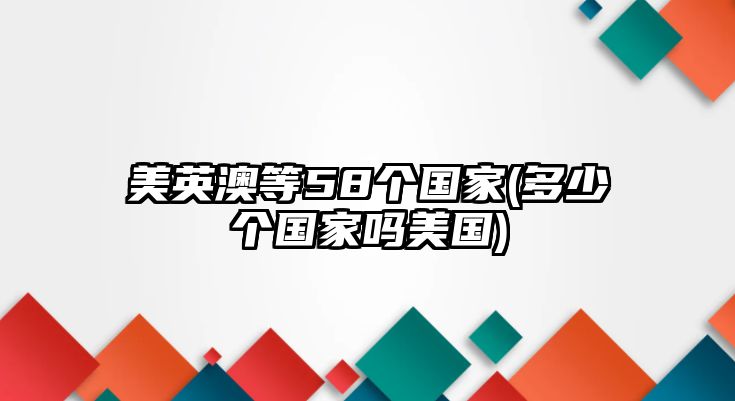 美英澳等58個(gè)國家(多少個(gè)國家嗎美國)