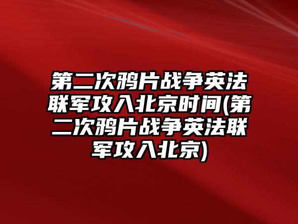 第二次鴉片戰(zhàn)爭英法聯(lián)軍攻入北京時間(第二次鴉片戰(zhàn)爭英法聯(lián)軍攻入北京)