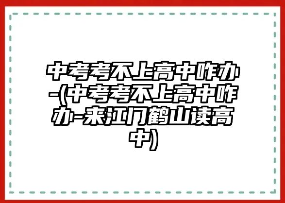 中考考不上高中咋辦-(中考考不上高中咋辦-來江門鶴山讀高中)