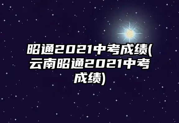 昭通2021中考成績(云南昭通2021中考成績)