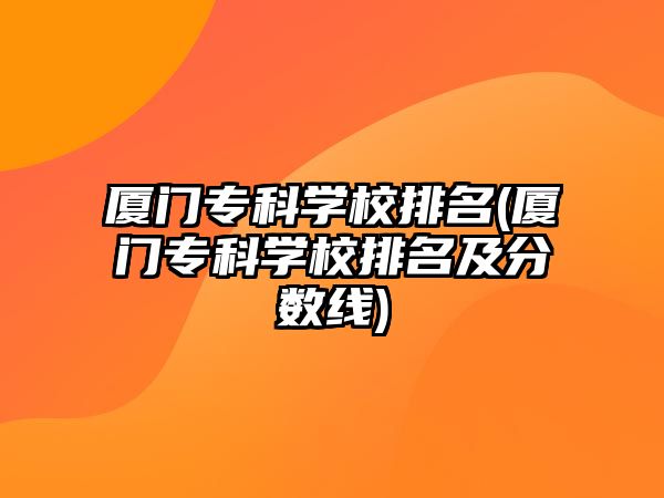 廈門專科學(xué)校排名(廈門?？茖W(xué)校排名及分?jǐn)?shù)線)