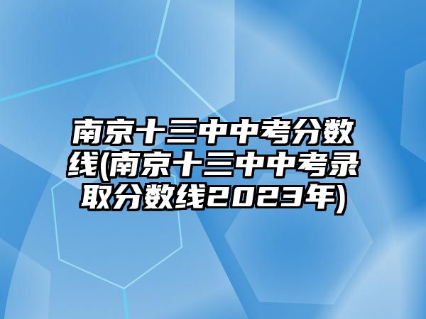 南京十三中中考分?jǐn)?shù)線(南京十三中中考錄取分?jǐn)?shù)線2023年)